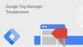 Google Tag Manager Troubleshoot Issues